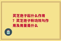 灵芝孢子起什么作用 ？灵芝孢子粉功效与作用及用量是什么