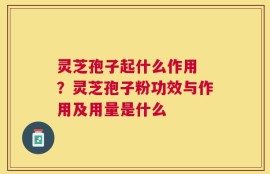 灵芝孢子起什么作用 ？灵芝孢子粉功效与作用及用量是什么