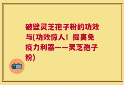 破壁灵芝孢子粉的功效与(功效惊人！提高免疫力利器——灵芝孢子粉)