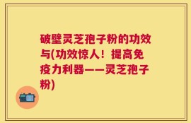 破壁灵芝孢子粉的功效与(功效惊人！提高免疫力利器——灵芝孢子粉)