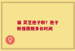 猫 灵芝孢子粉？孢子粉保质期多长时间