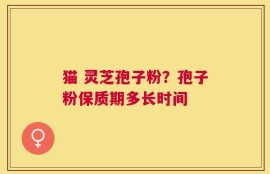 猫 灵芝孢子粉？孢子粉保质期多长时间