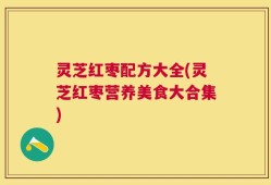 灵芝红枣配方大全(灵芝红枣营养美食大合集)