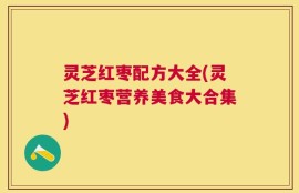 灵芝红枣配方大全(灵芝红枣营养美食大合集)