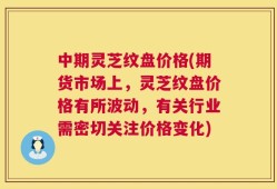中期灵芝纹盘价格(期货市场上，灵芝纹盘价格有所波动，有关行业需密切关注价格变化)