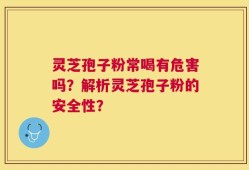 灵芝孢子粉常喝有危害吗？解析灵芝孢子粉的安全性？