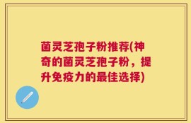菌灵芝孢子粉推荐(神奇的菌灵芝孢子粉，提升免疫力的最佳选择)