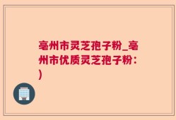亳州市灵芝孢子粉_亳州市优质灵芝孢子粉：)