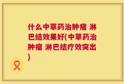什么中草药治肿瘤 淋巴结效果好(中草药治肿瘤 淋巴结疗效突出)