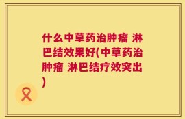 什么中草药治肿瘤 淋巴结效果好(中草药治肿瘤 淋巴结疗效突出)