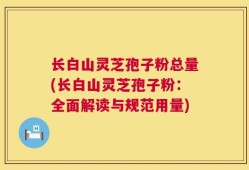 长白山灵芝孢子粉总量(长白山灵芝孢子粉：全面解读与规范用量)