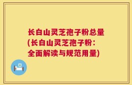 长白山灵芝孢子粉总量(长白山灵芝孢子粉：全面解读与规范用量)