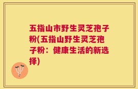 五指山市野生灵芝孢子粉(五指山野生灵芝孢子粉：健康生活的新选择)