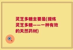 灵芝多糖主要是(提炼灵芝多糖——一种有效的天然药材)