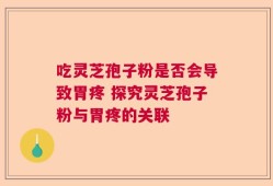 吃灵芝孢子粉是否会导致胃疼 探究灵芝孢子粉与胃疼的关联