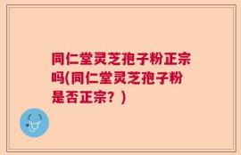 同仁堂灵芝孢子粉正宗吗(同仁堂灵芝孢子粉是否正宗？)
