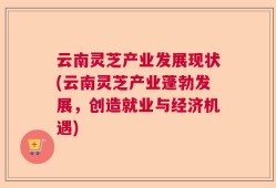 云南灵芝产业发展现状(云南灵芝产业蓬勃发展，创造就业与经济机遇)