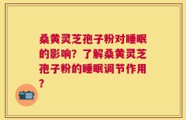 桑黄灵芝孢子粉对睡眠的影响？了解桑黄灵芝孢子粉的睡眠调节作用？