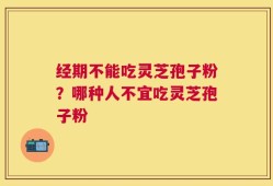 经期不能吃灵芝孢子粉？哪种人不宜吃灵芝孢子粉