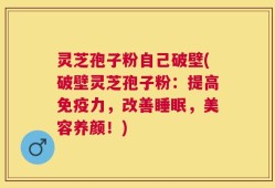 灵芝孢子粉自己破壁(破壁灵芝孢子粉：提高免疫力，改善睡眠，美容养颜！)