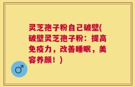 灵芝孢子粉自己破壁(破壁灵芝孢子粉：提高免疫力，改善睡眠，美容养颜！)