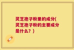 灵芝孢子粉里的成分(灵芝孢子粉的主要成分是什么？)