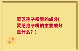 灵芝孢子粉里的成分(灵芝孢子粉的主要成分是什么？)