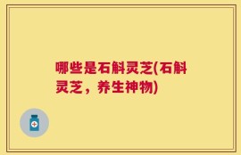 哪些是石斛灵芝(石斛灵芝，养生神物)