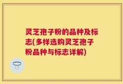 灵芝孢子粉的品种及标志(多样选购灵芝孢子粉品种与标志详解)