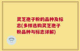 灵芝孢子粉的品种及标志(多样选购灵芝孢子粉品种与标志详解)