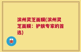 滨州灵芝面膜(滨州灵芝面膜：护肤专家的首选)