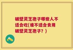 破壁灵芝孢子哪些人不适合吃(谁不适合食用破壁灵芝孢子？)