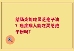 结肠炎能吃灵芝孢子油？癌症病人能吃灵芝孢子粉吗？