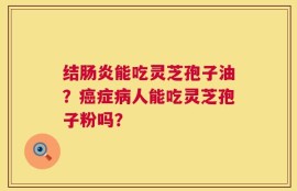 结肠炎能吃灵芝孢子油？癌症病人能吃灵芝孢子粉吗？