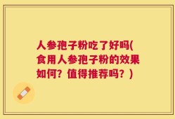 人参孢子粉吃了好吗(食用人参孢子粉的效果如何？值得推荐吗？)