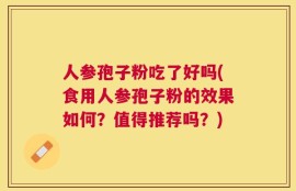 人参孢子粉吃了好吗(食用人参孢子粉的效果如何？值得推荐吗？)