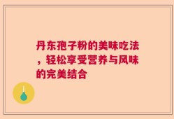 丹东孢子粉的美味吃法，轻松享受营养与风味的完美结合