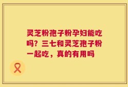 灵芝粉孢子粉孕妇能吃吗？三七和灵芝孢子粉一起吃，真的有用吗