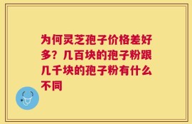 为何灵芝孢子价格差好多？几百块的孢子粉跟几千块的孢子粉有什么不同