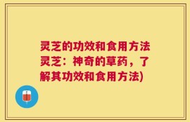 灵芝的功效和食用方法灵芝：神奇的草药，了解其功效和食用方法)
