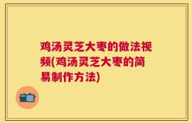 鸡汤灵芝大枣的做法视频(鸡汤灵芝大枣的简易制作方法)