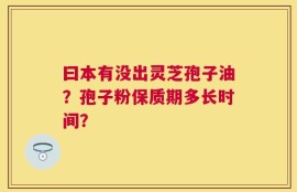 曰本有没出灵芝孢子油？孢子粉保质期多长时间？
