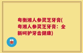 粤衡湘人参灵芝牙膏(粤湘人参灵芝牙膏：全新呵护牙齿健康)