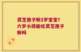 灵芝孢子粉2岁宝宝？六岁小孩能吃灵芝孢子粉吗