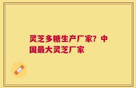 灵芝多糖生产厂家？中国最大灵芝厂家