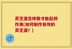 灵芝酒怎样做才能起到作用(如何制作有效的灵芝酒？)