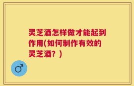灵芝酒怎样做才能起到作用(如何制作有效的灵芝酒？)