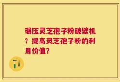 碾压灵芝孢子粉破壁机？提高灵芝孢子粉的利用价值？