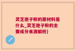 灵芝孢子粉的原材料是什么_灵芝孢子粉的主要成分来源解析)
