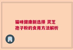 猫咪健康新选择 灵芝孢子粉的食用方法解析